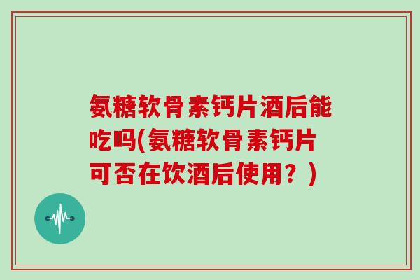 氨糖软骨素钙片酒后能吃吗(氨糖软骨素钙片可否在饮酒后使用?) 氨糖软骨素钙片酒后能吃吗(氨糖软骨素钙片可否在饮酒后使用?)