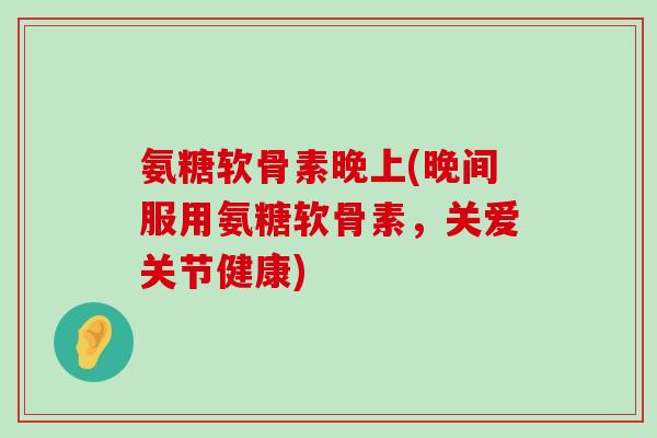 氨糖软骨素晚上(晚间服用氨糖软骨素，关爱关节健康)