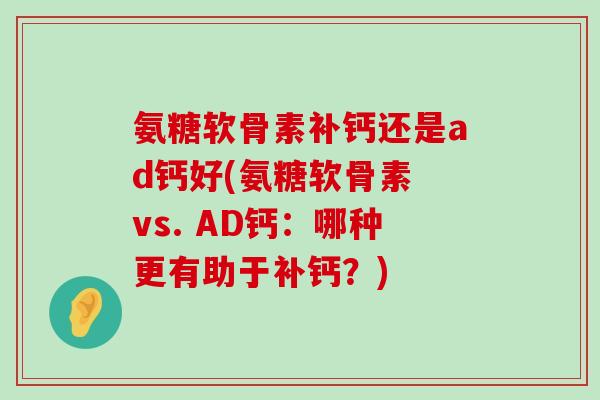 氨糖软骨素补钙还是ad钙好(氨糖软骨素 vs. AD钙:哪种更有助于补钙?) 氨糖软骨素补钙还是ad钙好(氨糖软骨素 vs. AD钙:哪种更有助于补钙?)