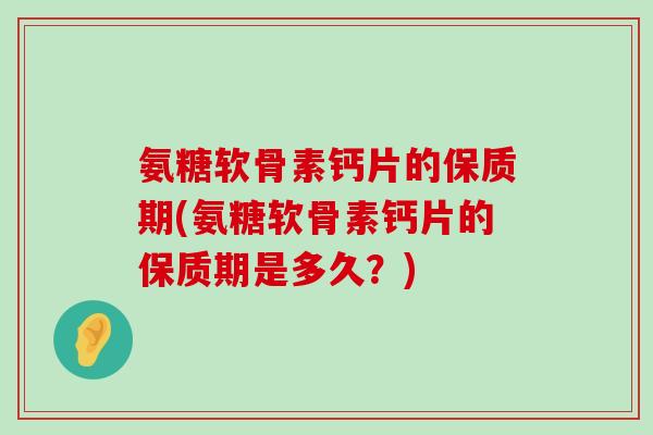 氨糖软骨素钙片的保质期(氨糖软骨素钙片的保质期是多久?) 氨糖软骨素钙片的保质期(氨糖软骨素钙片的保质期是多久?)