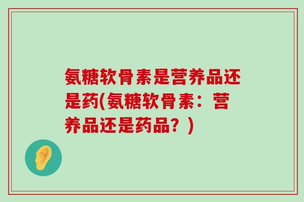 氨糖软骨素是营养品还是药(氨糖软骨素:营养品还是药品?) 氨糖软骨素是营养品还是药(氨糖软骨素:营养品还是药品?)