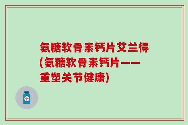 氨糖软骨素钙片艾兰得(氨糖软骨素钙片——重塑关节健康) 氨糖软骨素钙片艾兰得(氨糖软骨素钙片——重塑关节健康)