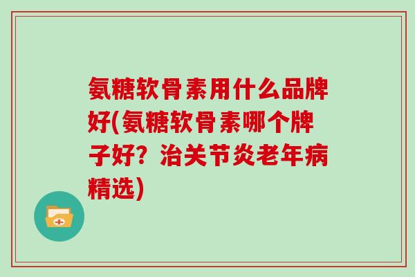氨糖软骨素用什么品牌好(氨糖软骨素哪个牌子好?老年精选) 氨糖软骨素用什么品牌好(氨糖软骨素哪个牌子好?老年精选)