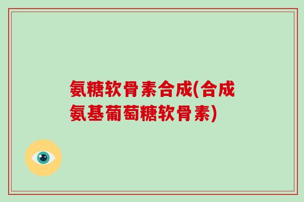 氨糖软骨素合成(合成氨基葡萄糖软骨素) 氨糖软骨素合成(合成氨基葡萄糖软骨素)