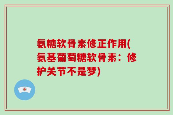 氨糖软骨素修正作用(氨基葡萄糖软骨素:修护关节不是梦) 氨糖软骨素修正作用(氨基葡萄糖软骨素:修护关节不是梦)