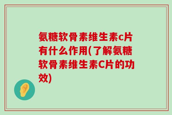 氨糖软骨素维生素c片有什么作用(了解氨糖软骨素维生素C片的功效)