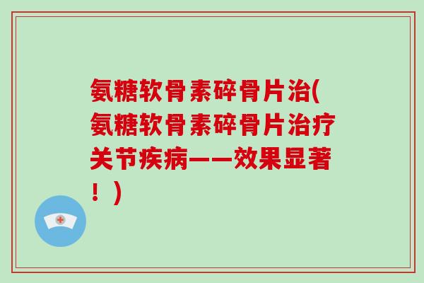 氨糖软骨素碎骨片(氨糖软骨素碎骨片关节——效果显著!) 氨糖软骨素碎骨片(氨糖软骨素碎骨片关节——效果显著!)
