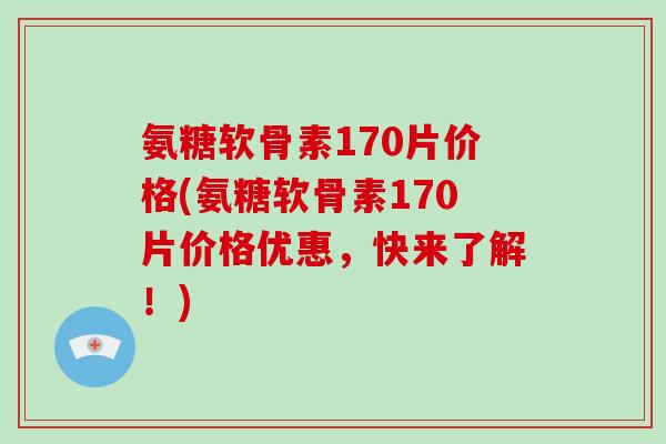 氨糖软骨素170片价格(氨糖软骨素170片价格优惠,快来了解!) 氨糖软骨素170片价格(氨糖软骨素170片价格优惠,快来了解!)