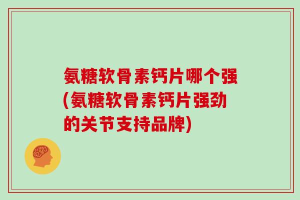 氨糖软骨素钙片哪个强(氨糖软骨素钙片强劲的关节支持品牌) 氨糖软骨素钙片哪个强(氨糖软骨素钙片强劲的关节支持品牌)