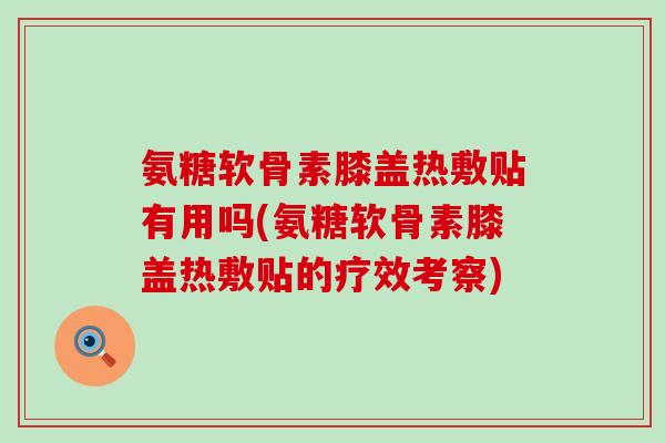 氨糖软骨素膝盖热敷贴有用吗(氨糖软骨素膝盖热敷贴的疗效考察) 氨糖软骨素膝盖热敷贴有用吗(氨糖软骨素膝盖热敷贴的疗效考察)