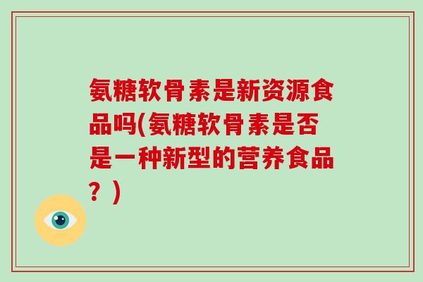 氨糖软骨素是新资源食品吗(氨糖软骨素是否是一种新型的营养食品?) 氨糖软骨素是新资源食品吗(氨糖软骨素是否是一种新型的营养食品?)