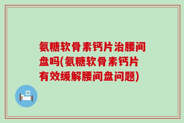 氨糖软骨素钙片腰间盘吗(氨糖软骨素钙片有效缓解腰间盘问题) 氨糖软骨素钙片腰间盘吗(氨糖软骨素钙片有效缓解腰间盘问题)