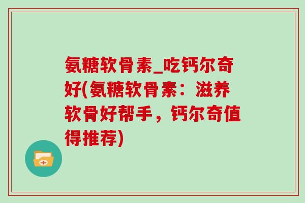 氨糖软骨素_吃钙尔奇好(氨糖软骨素：滋养软骨好帮手，钙尔奇值得推荐)