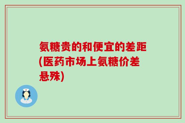氨糖贵的和便宜的差距(医药市场上氨糖价差悬殊) 氨糖贵的和便宜的差距(医药市场上氨糖价差悬殊)