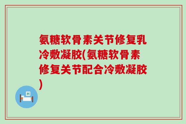 氨糖软骨素关节修复乳冷敷凝胶(氨糖软骨素修复关节配合冷敷凝胶) 氨糖软骨素关节修复乳冷敷凝胶(氨糖软骨素修复关节配合冷敷凝胶)