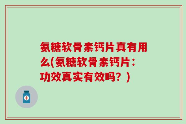 氨糖软骨素钙片真有用么(氨糖软骨素钙片:功效真实有效吗?) 氨糖软骨素钙片真有用么(氨糖软骨素钙片:功效真实有效吗?)
