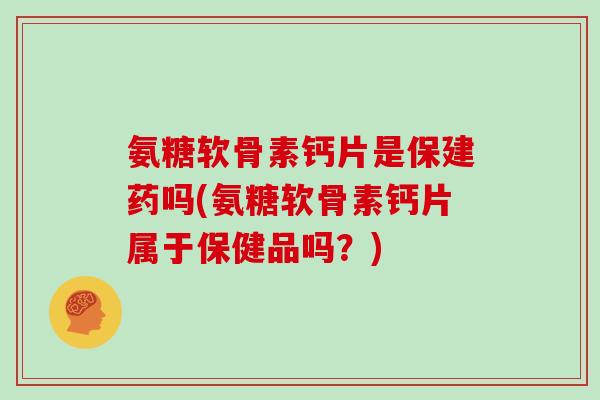氨糖软骨素钙片是保建药吗(氨糖软骨素钙片属于保健品吗?) 氨糖软骨素钙片是保建药吗(氨糖软骨素钙片属于保健品吗?)