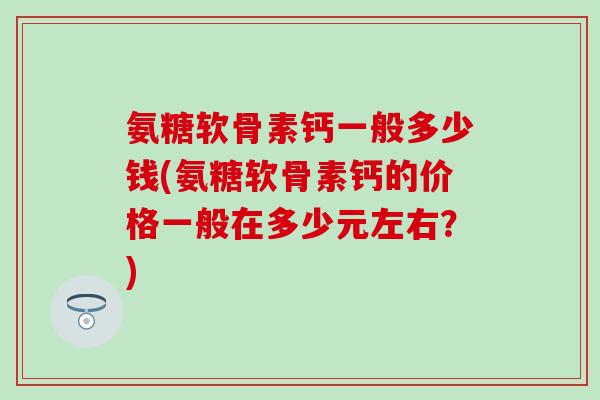 氨糖软骨素钙一般多少钱(氨糖软骨素钙的价格一般在多少元左右?) 氨糖软骨素钙一般多少钱(氨糖软骨素钙的价格一般在多少元左右?)