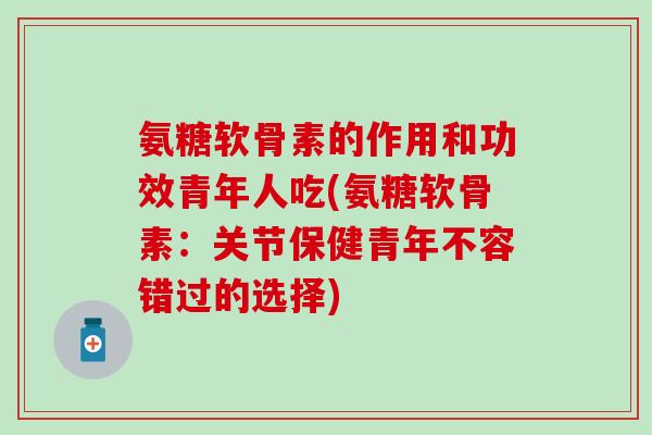 氨糖软骨素的作用和功效青年人吃(氨糖软骨素:关节保健青年不容错过的选择) 氨糖软骨素的作用和功效青年人吃(氨糖软骨素:关节保健青年不容错过的选择)