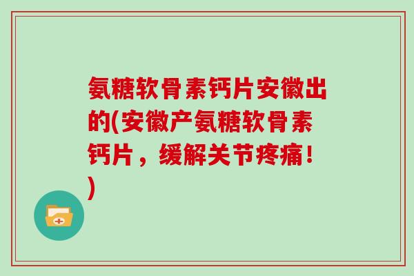 氨糖软骨素钙片安徽出的(安徽产氨糖软骨素钙片，缓解关节！)
