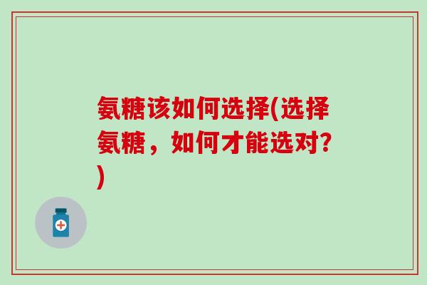 氨糖该如何选择(选择氨糖,如何才能选对?) 氨糖该如何选择(选择氨糖,如何才能选对?)