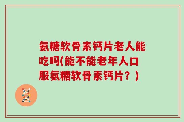 氨糖软骨素钙片老人能吃吗(能不能老年人口服氨糖软骨素钙片?) 氨糖软骨素钙片老人能吃吗(能不能老年人口服氨糖软骨素钙片?)