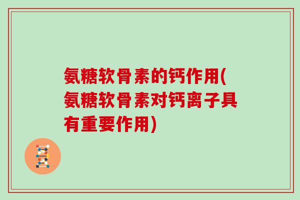 氨糖软骨素的钙作用(氨糖软骨素对钙离子具有重要作用) 氨糖软骨素的钙作用(氨糖软骨素对钙离子具有重要作用)