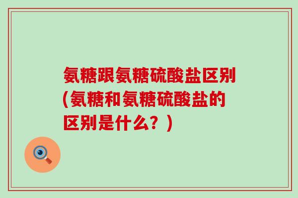 氨糖跟氨糖硫酸盐区别(氨糖和氨糖硫酸盐的区别是什么?) 氨糖跟氨糖硫酸盐区别(氨糖和氨糖硫酸盐的区别是什么?)