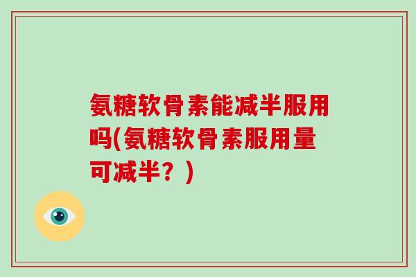 氨糖软骨素能减半服用吗(氨糖软骨素服用量可减半?) 氨糖软骨素能减半服用吗(氨糖软骨素服用量可减半?)