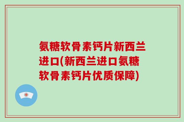 氨糖软骨素钙片新西兰进口(新西兰进口氨糖软骨素钙片优质保障) 氨糖软骨素钙片新西兰进口(新西兰进口氨糖软骨素钙片优质保障)