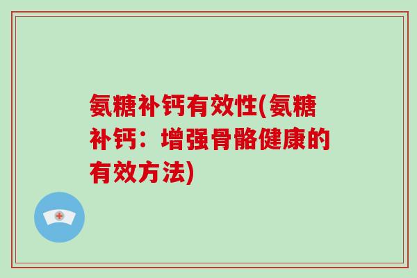 氨糖补钙有效性(氨糖补钙：增强骨骼健康的有效方法)