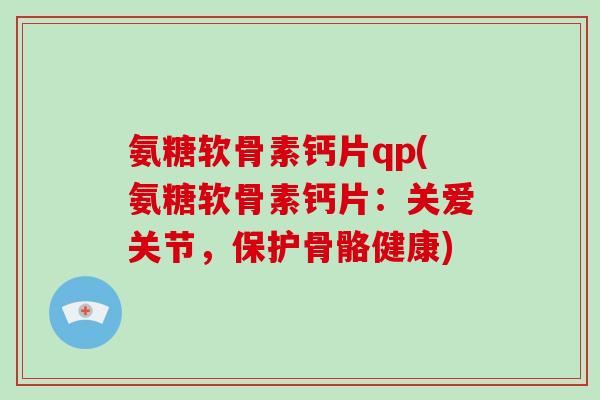 氨糖软骨素钙片qp(氨糖软骨素钙片:关爱关节,保护骨骼健康) 氨糖软骨素钙片qp(氨糖软骨素钙片:关爱关节,保护骨骼健康)