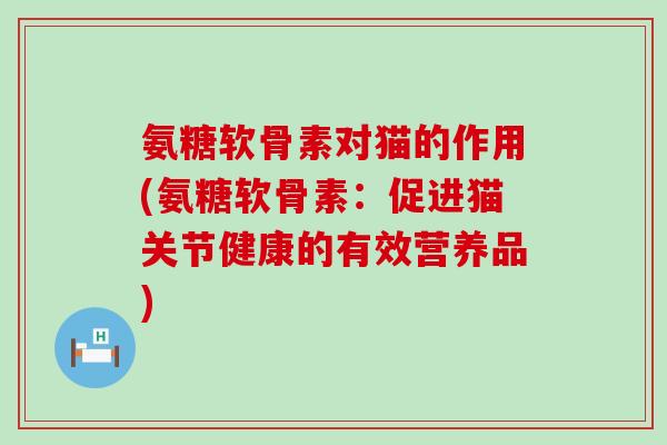 氨糖软骨素对猫的作用(氨糖软骨素:促进猫关节健康的有效营养品) 氨糖软骨素对猫的作用(氨糖软骨素:促进猫关节健康的有效营养品)