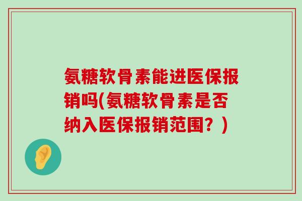 氨糖软骨素能进医保报销吗(氨糖软骨素是否纳入医保报销范围?) 氨糖软骨素能进医保报销吗(氨糖软骨素是否纳入医保报销范围?)