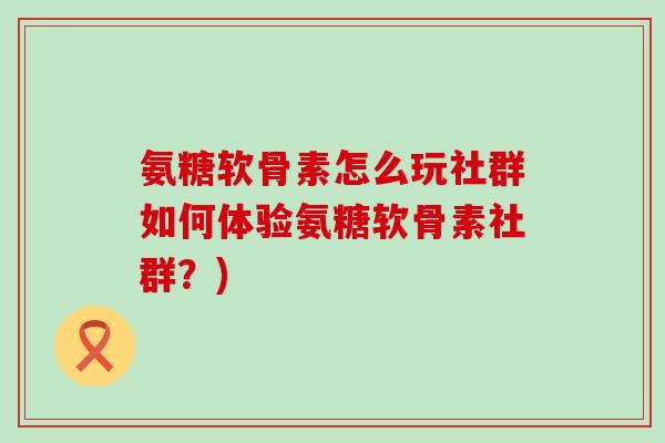氨糖软骨素怎么玩社群如何体验氨糖软骨素社群？)