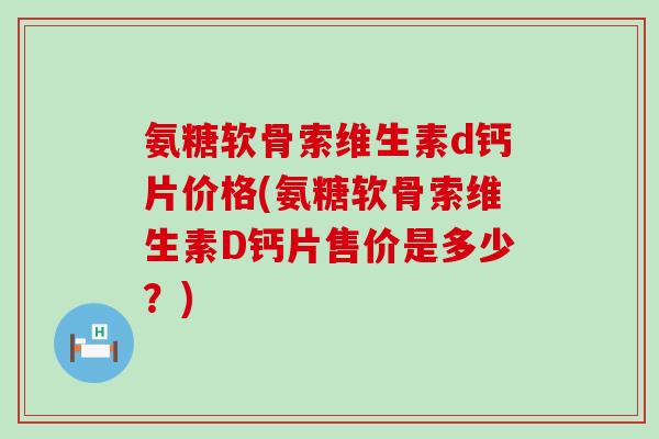 氨糖软骨索维生素d钙片价格(氨糖软骨索维生素D钙片售价是多少?) 氨糖软骨索维生素d钙片价格(氨糖软骨索维生素D钙片售价是多少?)