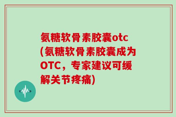 氨糖软骨素胶囊otc(氨糖软骨素胶囊成为OTC,专家建议可缓解关节) 氨糖软骨素胶囊otc(氨糖软骨素胶囊成为OTC,专家建议可缓解关节)
