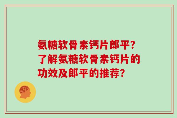 氨糖软骨素钙片郎平?了解氨糖软骨素钙片的功效及郎平的推荐? 氨糖软骨素钙片郎平?了解氨糖软骨素钙片的功效及郎平的推荐?