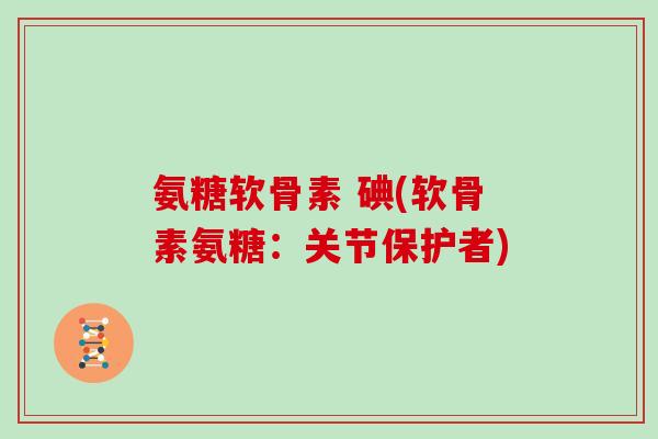氨糖软骨素 碘(软骨素氨糖：关节保护者)