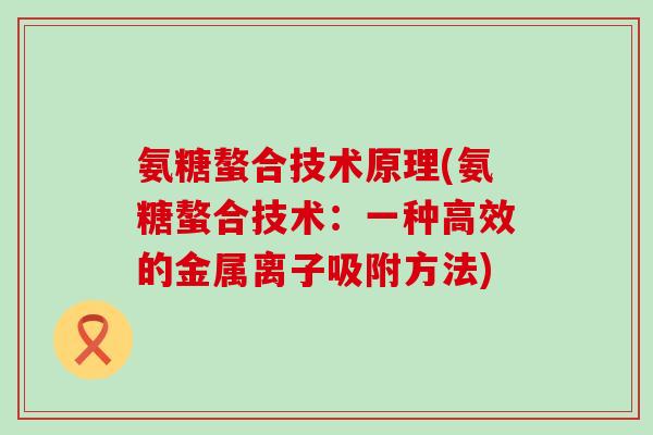 氨糖螯合技术原理(氨糖螯合技术：一种高效的金属离子吸附方法)