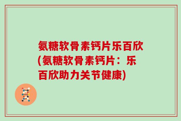 氨糖软骨素钙片乐百欣(氨糖软骨素钙片：乐百欣助力关节健康)