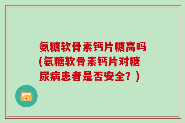 氨糖软骨素钙片糖高吗(氨糖软骨素钙片对患者是否安全？)