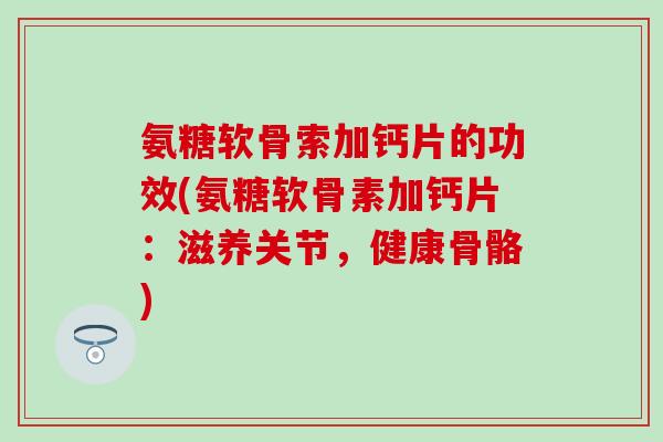 氨糖软骨索加钙片的功效(氨糖软骨素加钙片：滋养关节，健康骨骼)