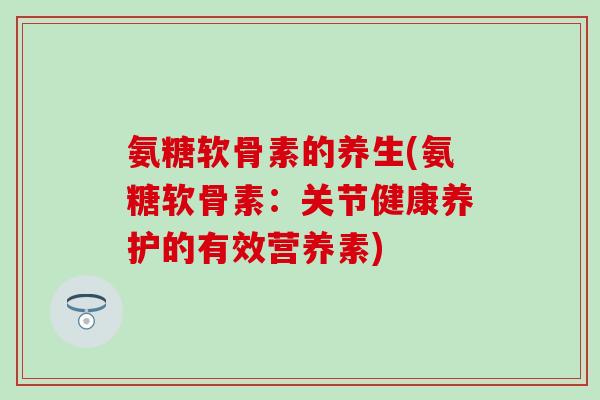 氨糖软骨素的养生(氨糖软骨素：关节健康养护的有效营养素)