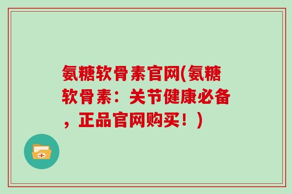 氨糖软骨素官网(氨糖软骨素:关节健康必备,正品官网购买!) 氨糖软骨素官网(氨糖软骨素:关节健康必备,正品官网购买!)