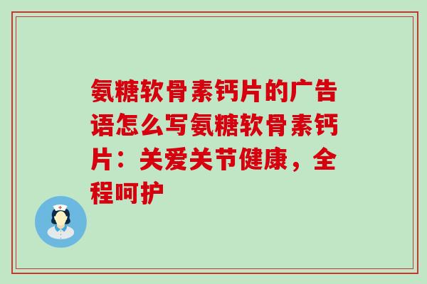 氨糖软骨素钙片的广告语怎么写氨糖软骨素钙片：关爱关节健康，全程呵护