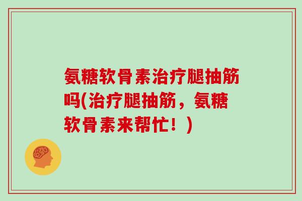 氨糖软骨素腿抽筋吗(腿抽筋,氨糖软骨素来帮忙!) 氨糖软骨素腿抽筋吗(腿抽筋,氨糖软骨素来帮忙!)