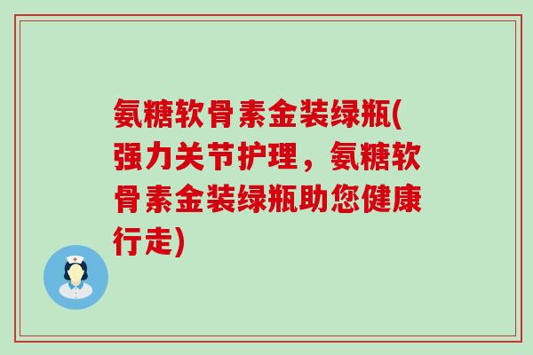 氨糖软骨素金装绿瓶(强力关节护理,氨糖软骨素金装绿瓶助您健康行走) 氨糖软骨素金装绿瓶(强力关节护理,氨糖软骨素金装绿瓶助您健康行走)
