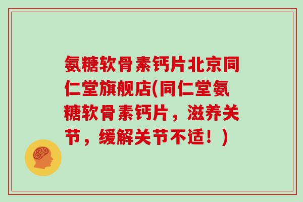 氨糖软骨素钙片北京同仁堂旗舰店(同仁堂氨糖软骨素钙片，滋养关节，缓解关节不适！)