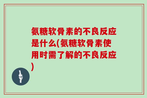 氨糖软骨素的不良反应是什么(氨糖软骨素使用时需了解的不良反应) 氨糖软骨素的不良反应是什么(氨糖软骨素使用时需了解的不良反应)